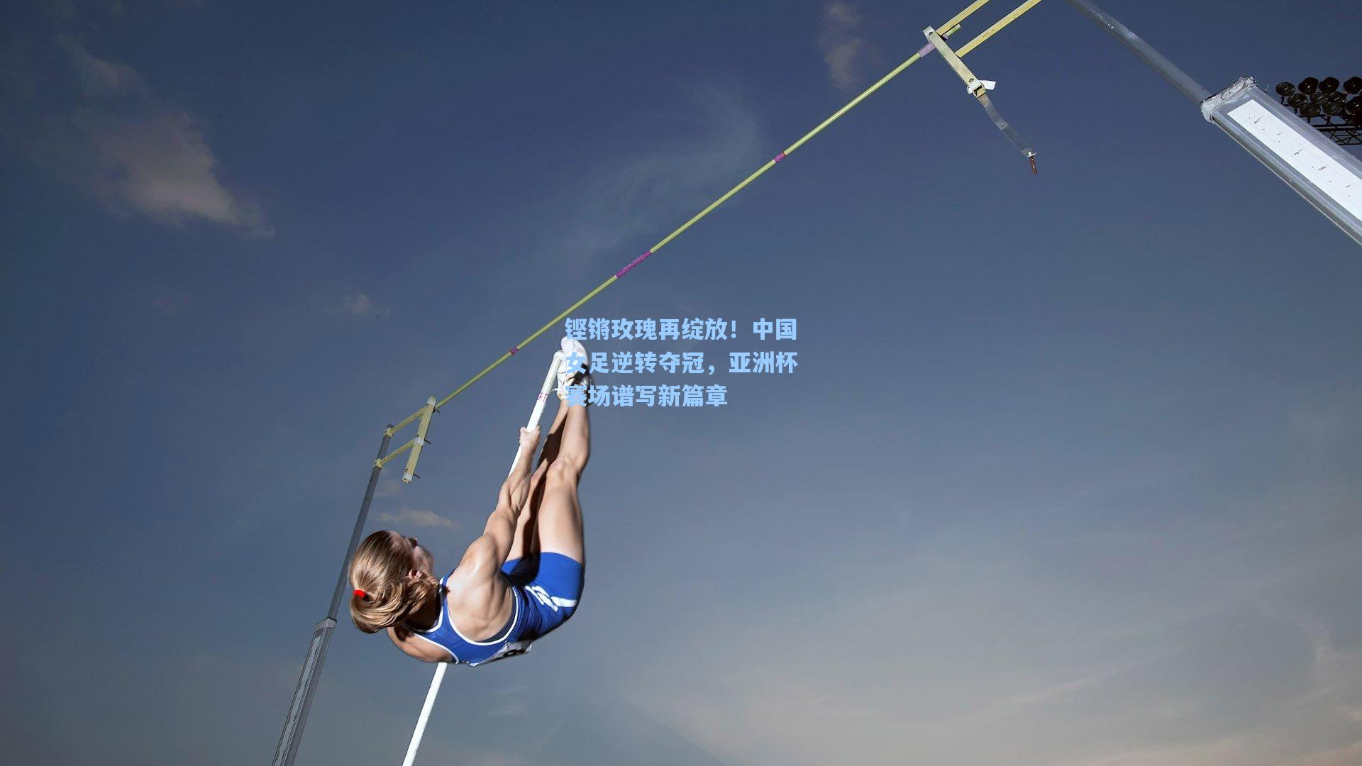 铿锵玫瑰再绽放！中国女足逆转夺冠，亚洲杯赛场谱写新篇章