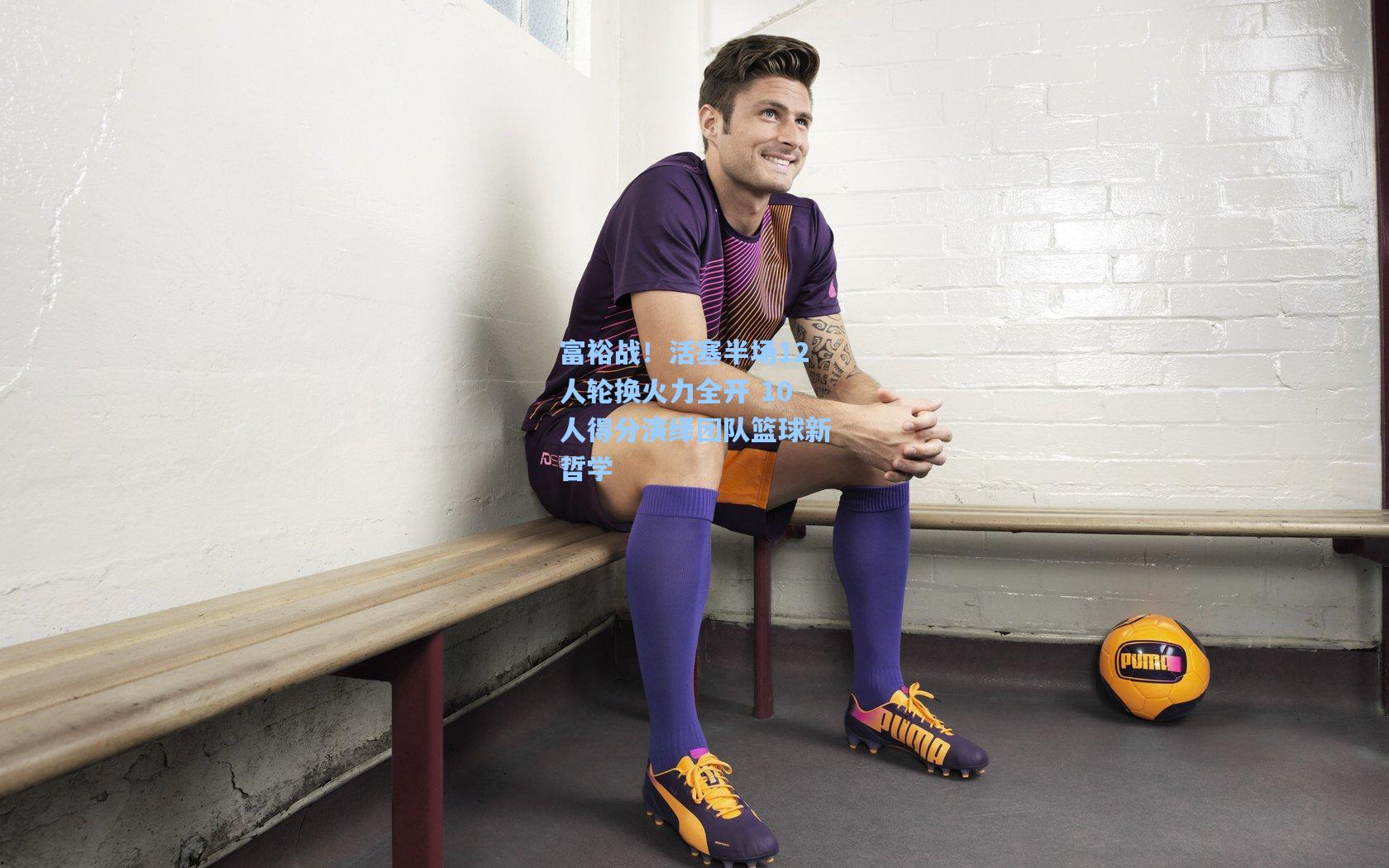 富裕战！活塞半场12人轮换火力全开 10人得分演绎团队篮球新哲学