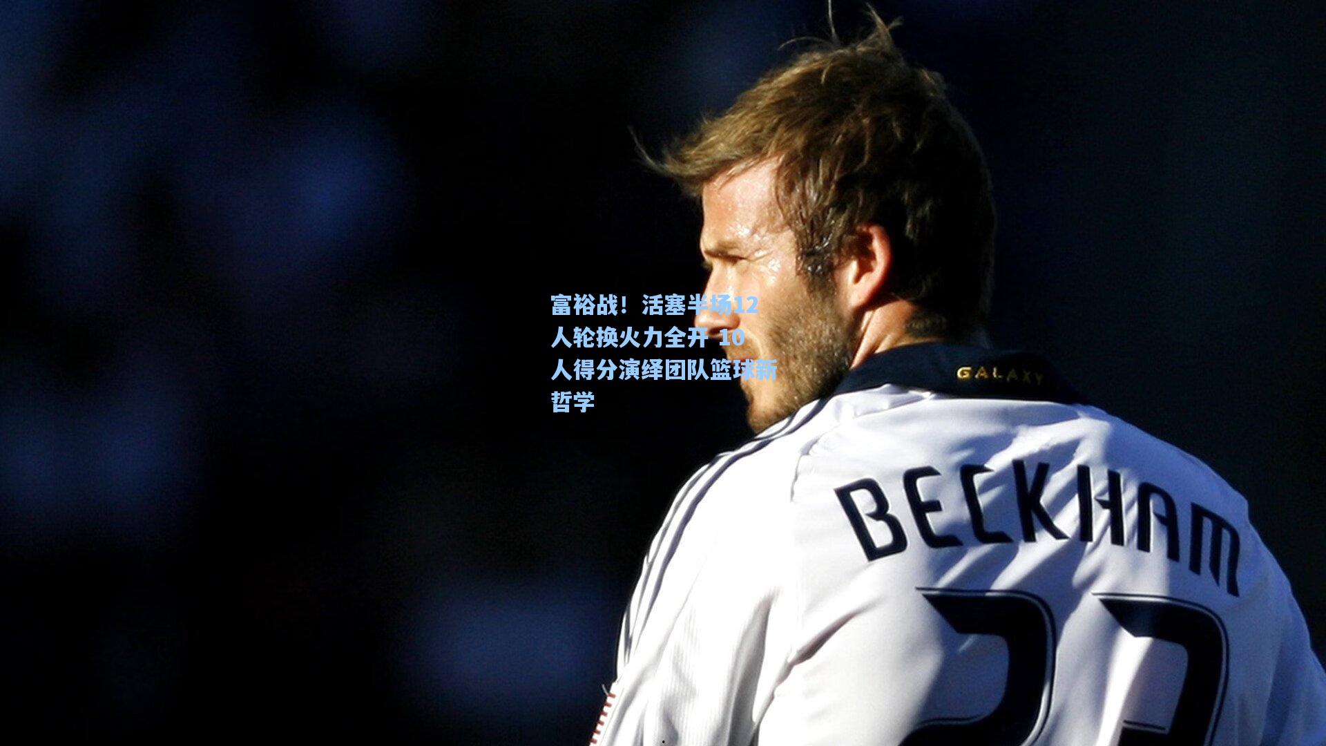 富裕战！活塞半场12人轮换火力全开 10人得分演绎团队篮球新哲学